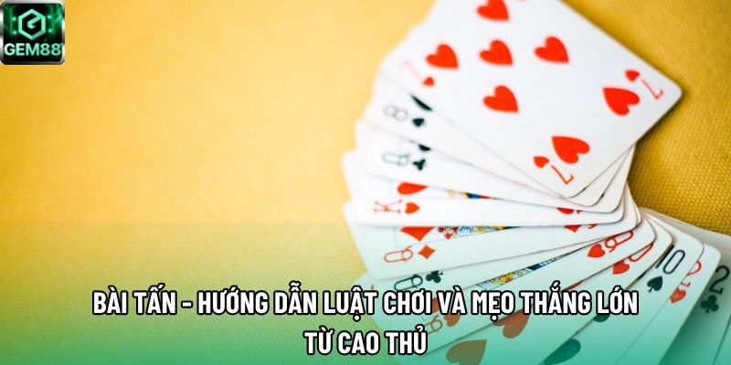 Bài Tấn - Hướng Dẫn Luật Chơi Và Mẹo Thắng Lớn Từ Cao Thủ